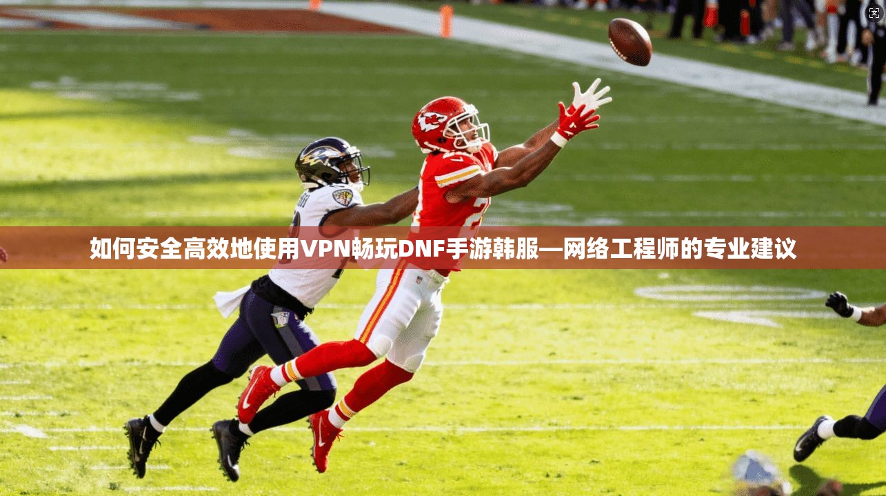 如何安全高效地使用VPN畅玩DNF手游韩服—网络工程师的专业建议
