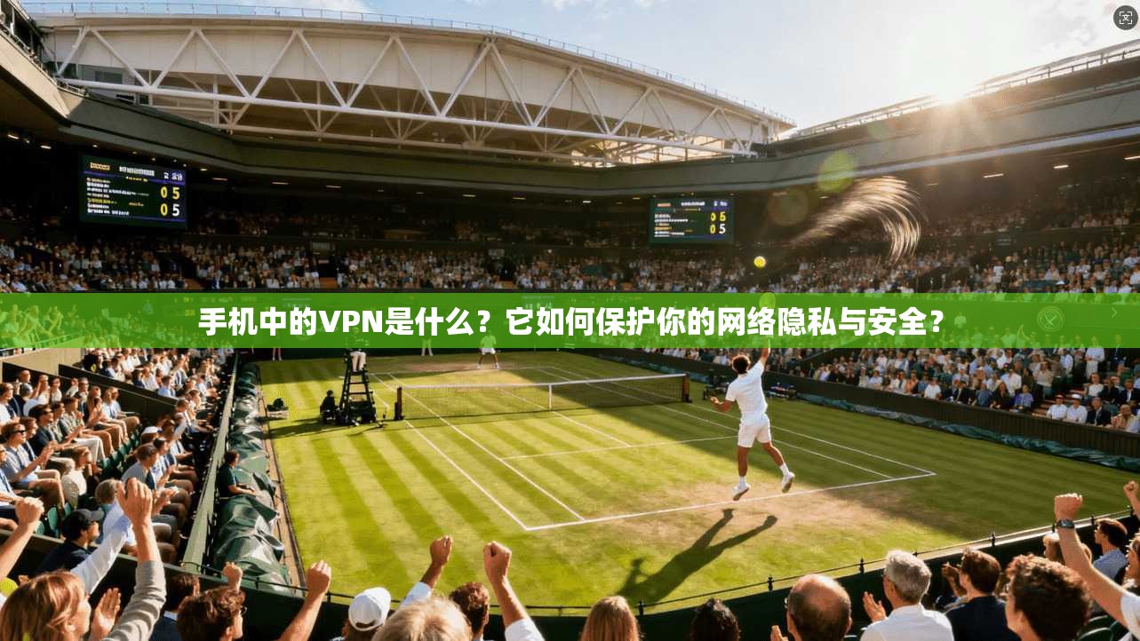 手机中的VPN是什么？它如何保护你的网络隐私与安全？