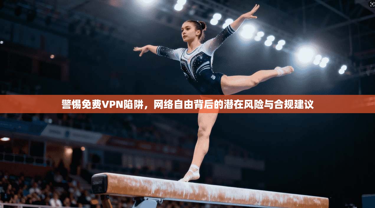 警惕免费VPN陷阱，网络自由背后的潜在风险与合规建议