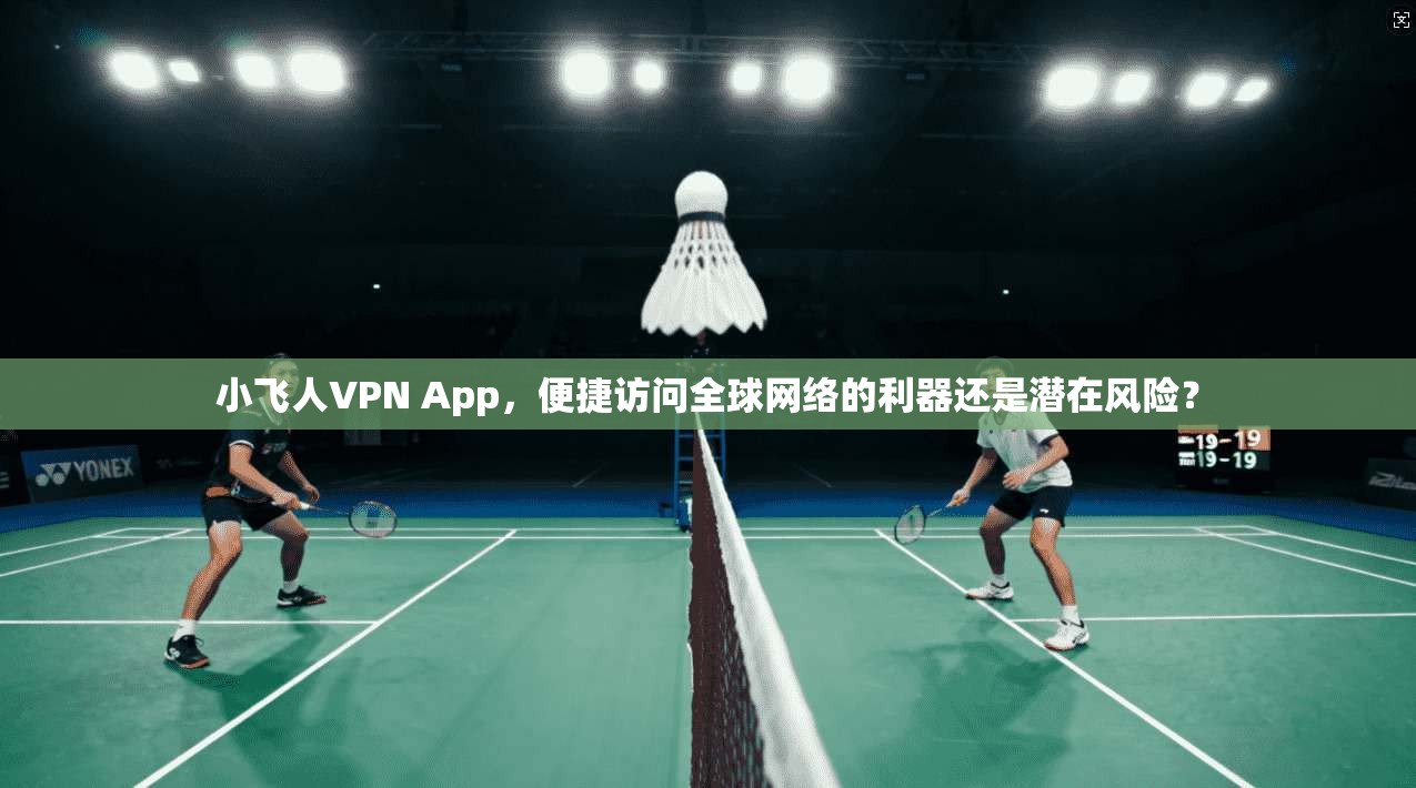 小飞人VPN App,便捷访问全球网络的利器还是潜在风险? 小飞人VPN App,便捷访问全球网络的利器还是潜在风险?