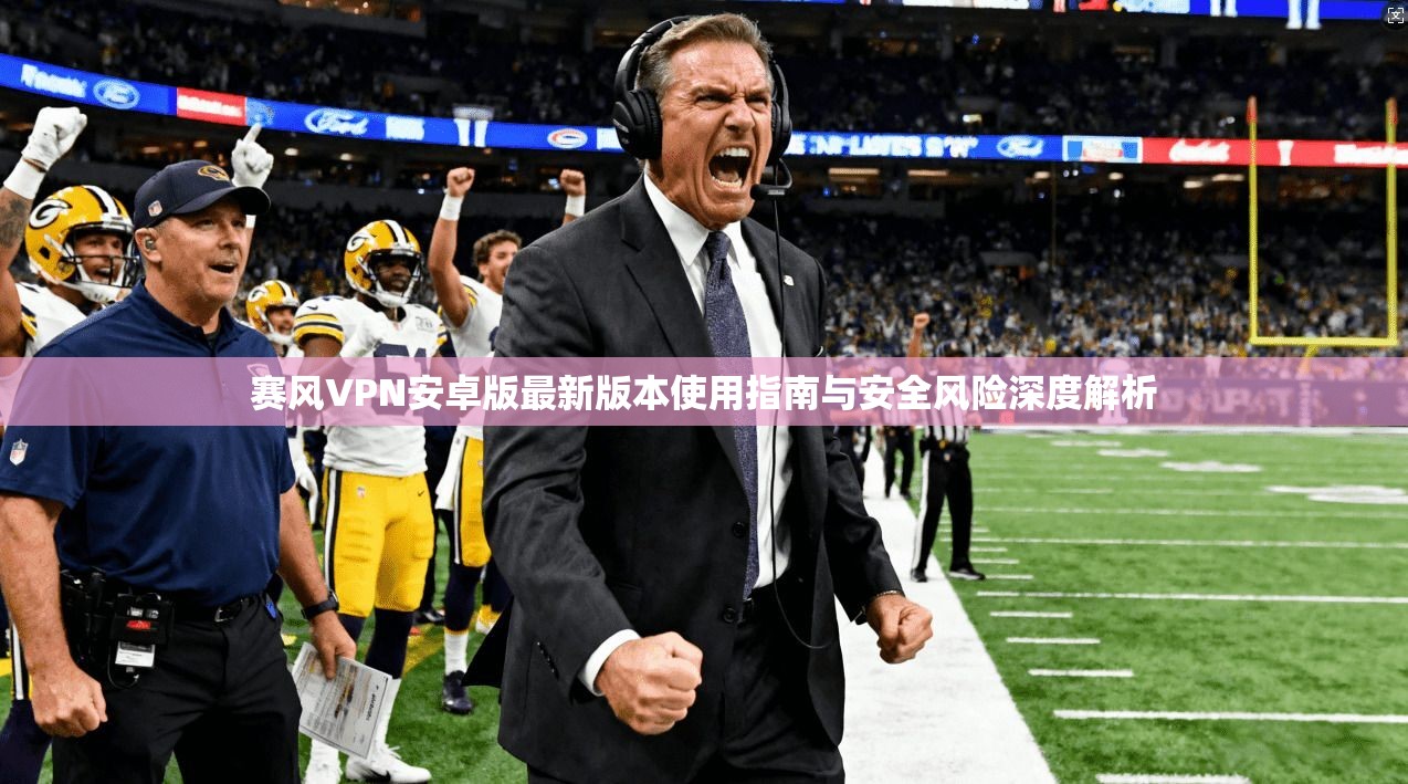 赛风VPN安卓版最新版本使用指南与安全风险深度解析