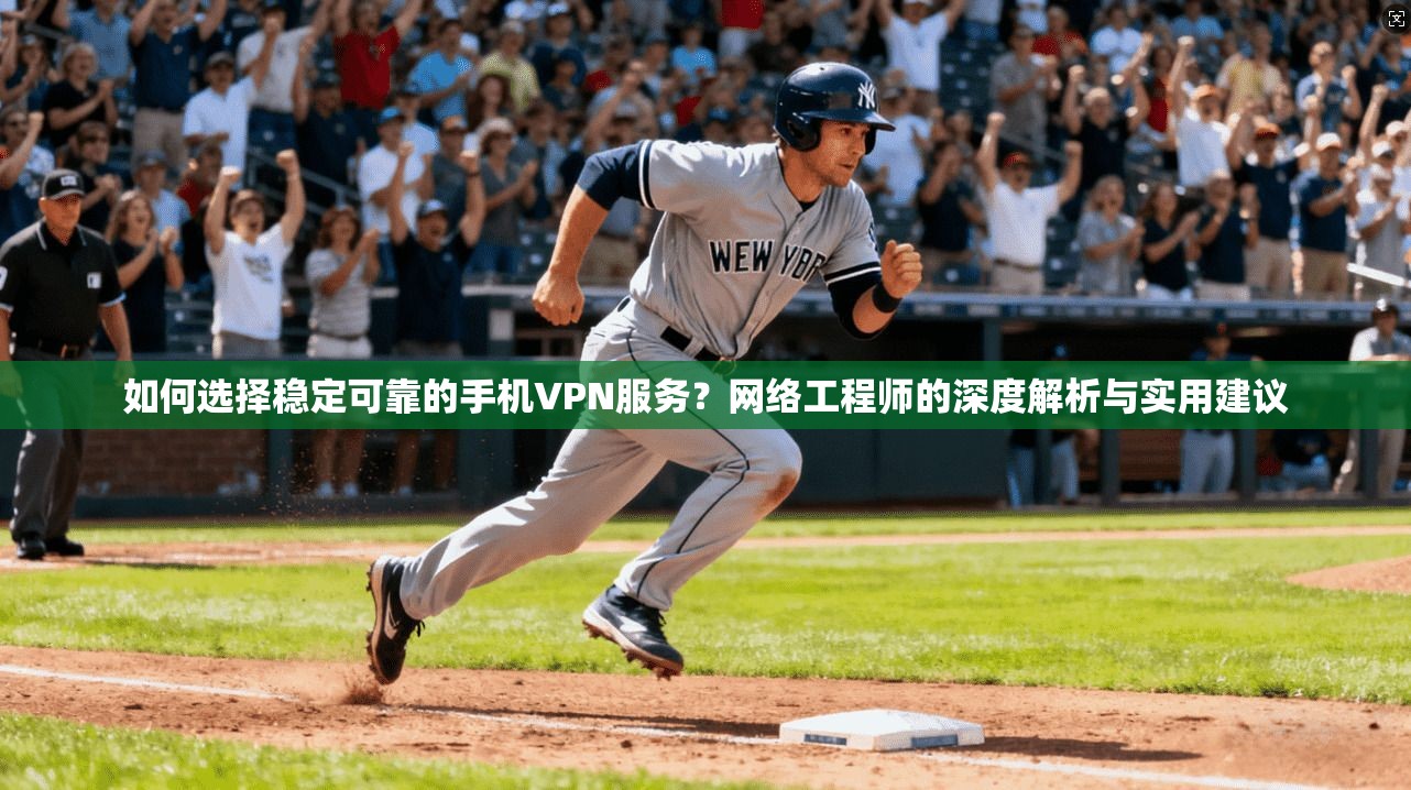 如何选择稳定可靠的手机VPN服务？网络工程师的深度解析与实用建议
