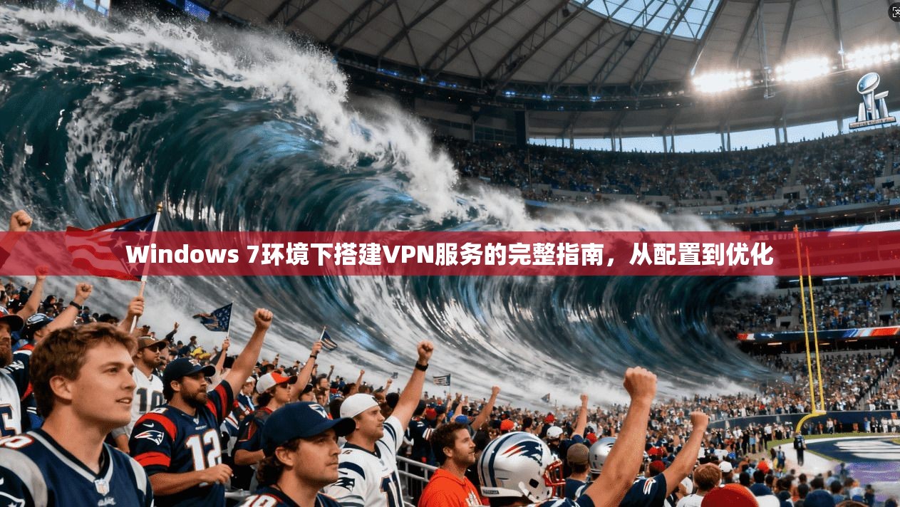 Windows 7环境下搭建VPN服务的完整指南,从配置到优化 Windows 7环境下搭建VPN服务的完整指南,从配置到优化