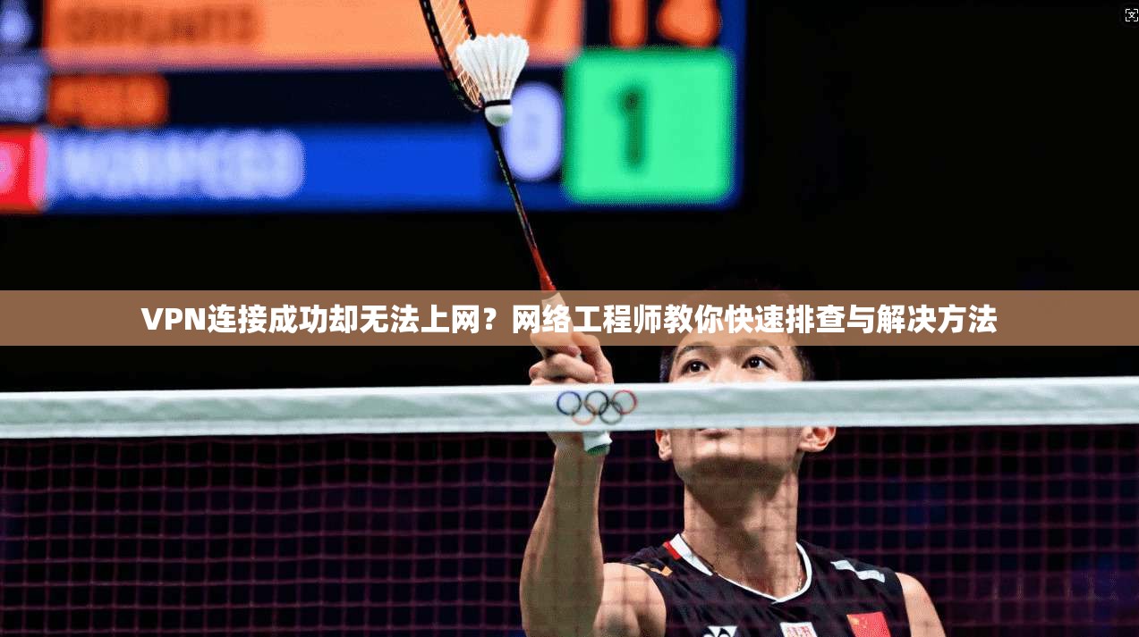 VPN连接成功却无法上网?网络工程师教你快速排查与解决方法 VPN连接成功却无法上网?网络工程师教你快速排查与解决方法