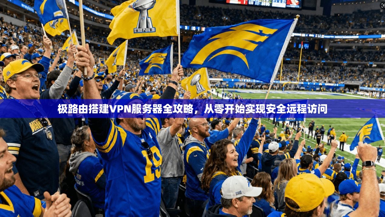 极路由搭建VPN服务器全攻略,从零开始实现安全远程访问 极路由搭建VPN服务器全攻略,从零开始实现安全远程访问