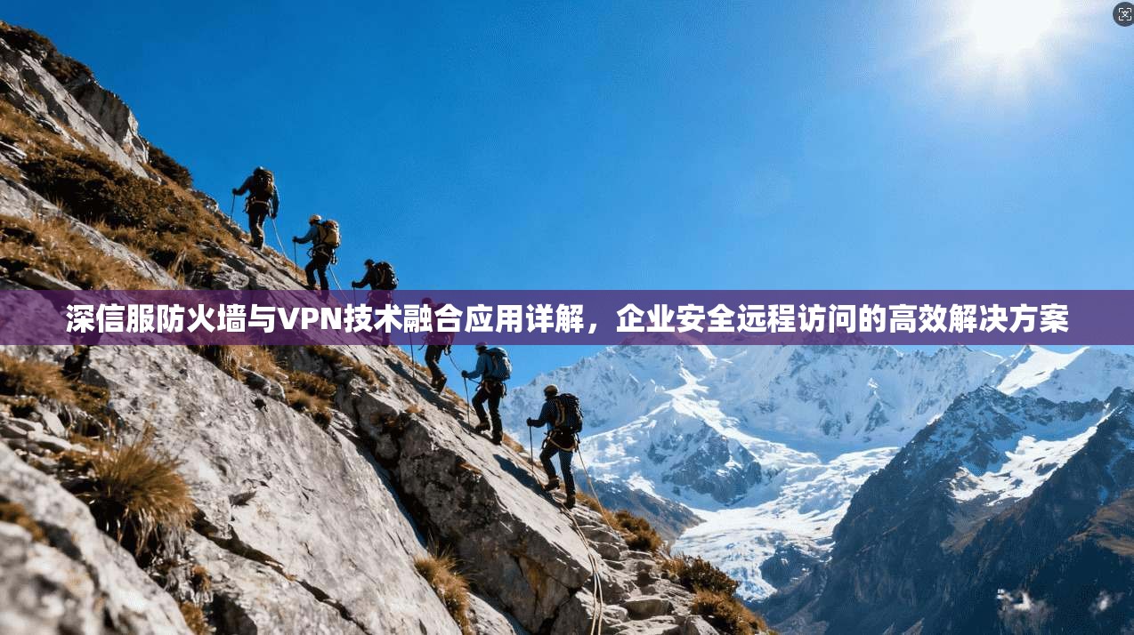 深信服防火墙与VPN技术融合应用详解,企业安全远程访问的高效解决方案 深信服防火墙与VPN技术融合应用详解,企业安全远程访问的高效解决方案