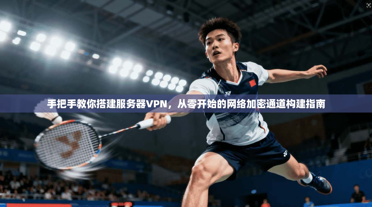 手把手教你搭建服务器VPN,从零开始的网络加密通道构建指南 手把手教你搭建服务器VPN,从零开始的网络加密通道构建指南