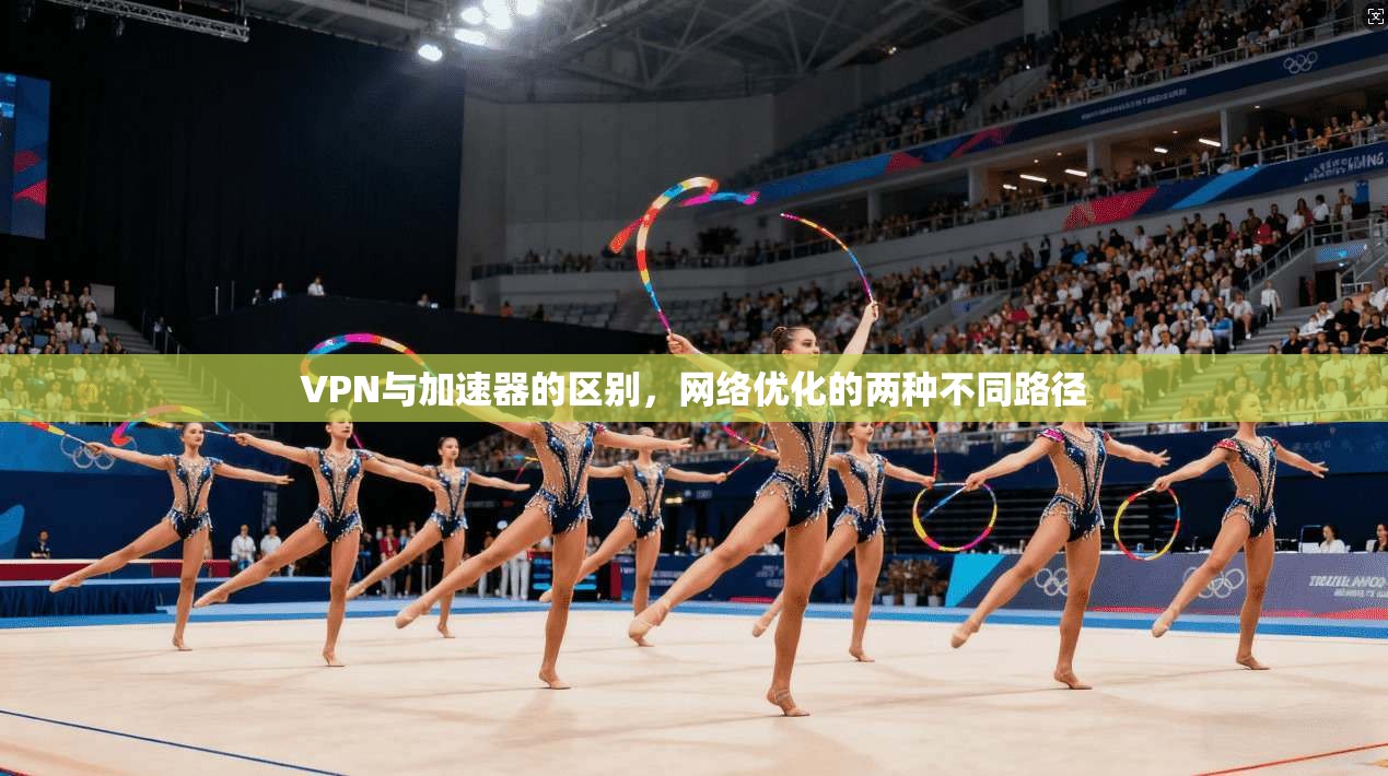 VPN与加速器的区别,网络优化的两种不同路径 VPN与加速器的区别,网络优化的两种不同路径