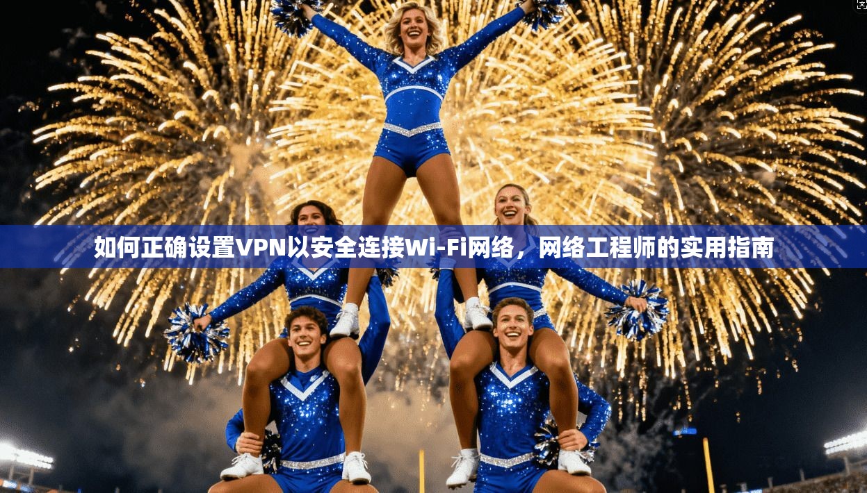 如何正确设置VPN以安全连接Wi-Fi网络,网络工程师的实用指南 如何正确设置VPN以安全连接Wi-Fi网络,网络工程师的实用指南