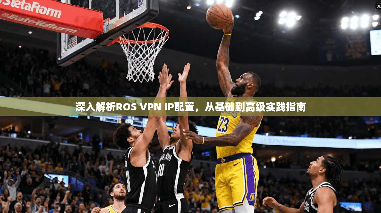 深入解析ROS VPN IP配置,从基础到高级实践指南 深入解析ROS VPN IP配置,从基础到高级实践指南