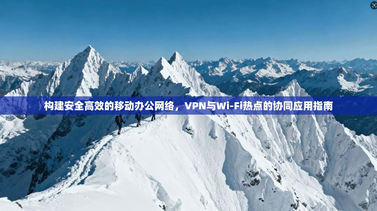 构建安全高效的移动办公网络，VPN与Wi-Fi热点的协同应用指南