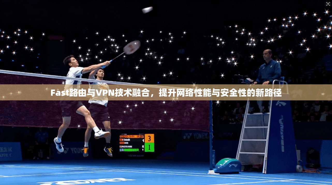 Fast路由与VPN技术融合,提升网络性能与安全性的新路径 Fast路由与VPN技术融合,提升网络性能与安全性的新路径