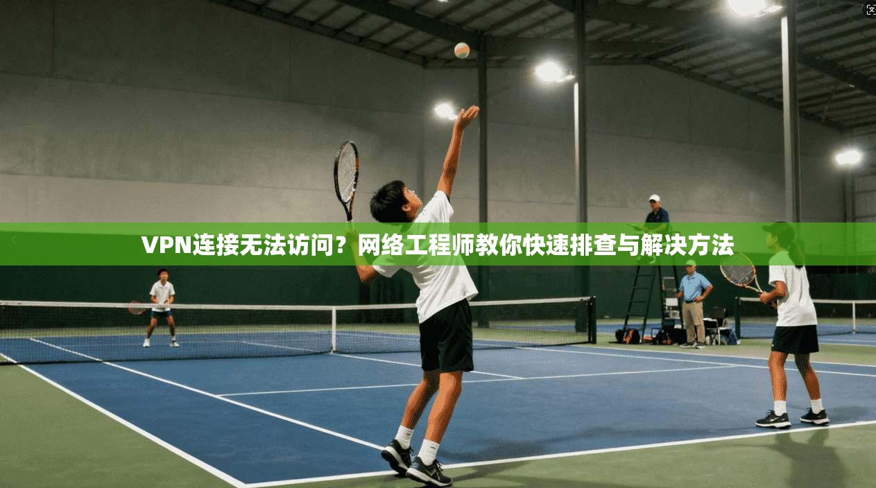VPN连接无法访问？网络工程师教你快速排查与解决方法