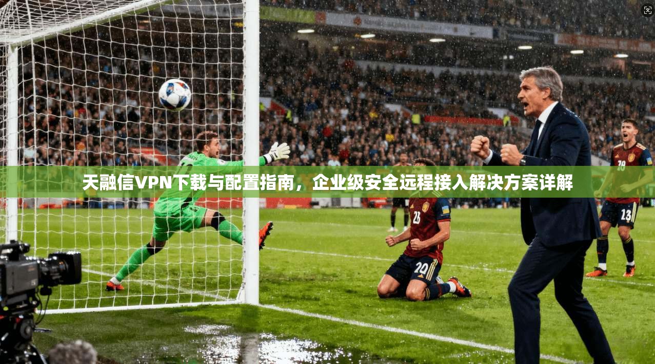天融信VPN下载与配置指南，企业级安全远程接入解决方案详解