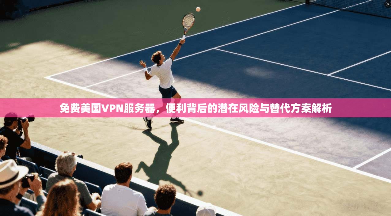 免费美国VPN服务器，便利背后的潜在风险与替代方案解析