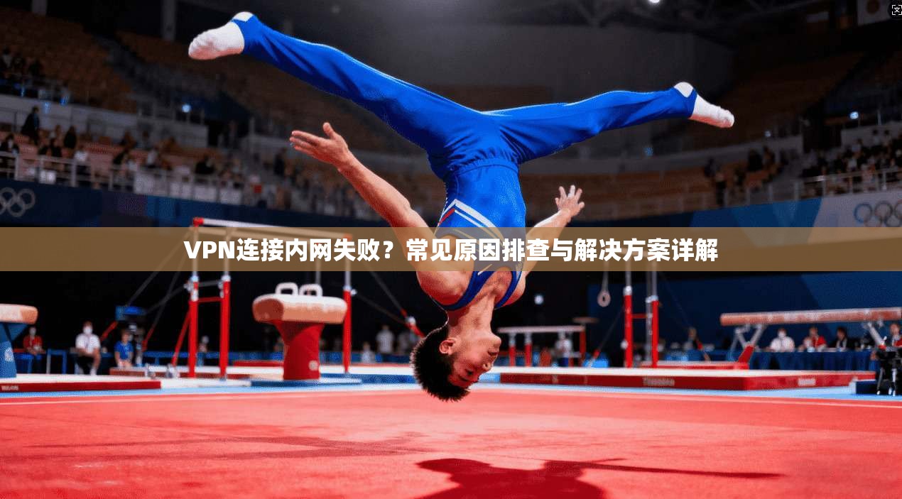 VPN连接内网失败？常见原因排查与解决方案详解