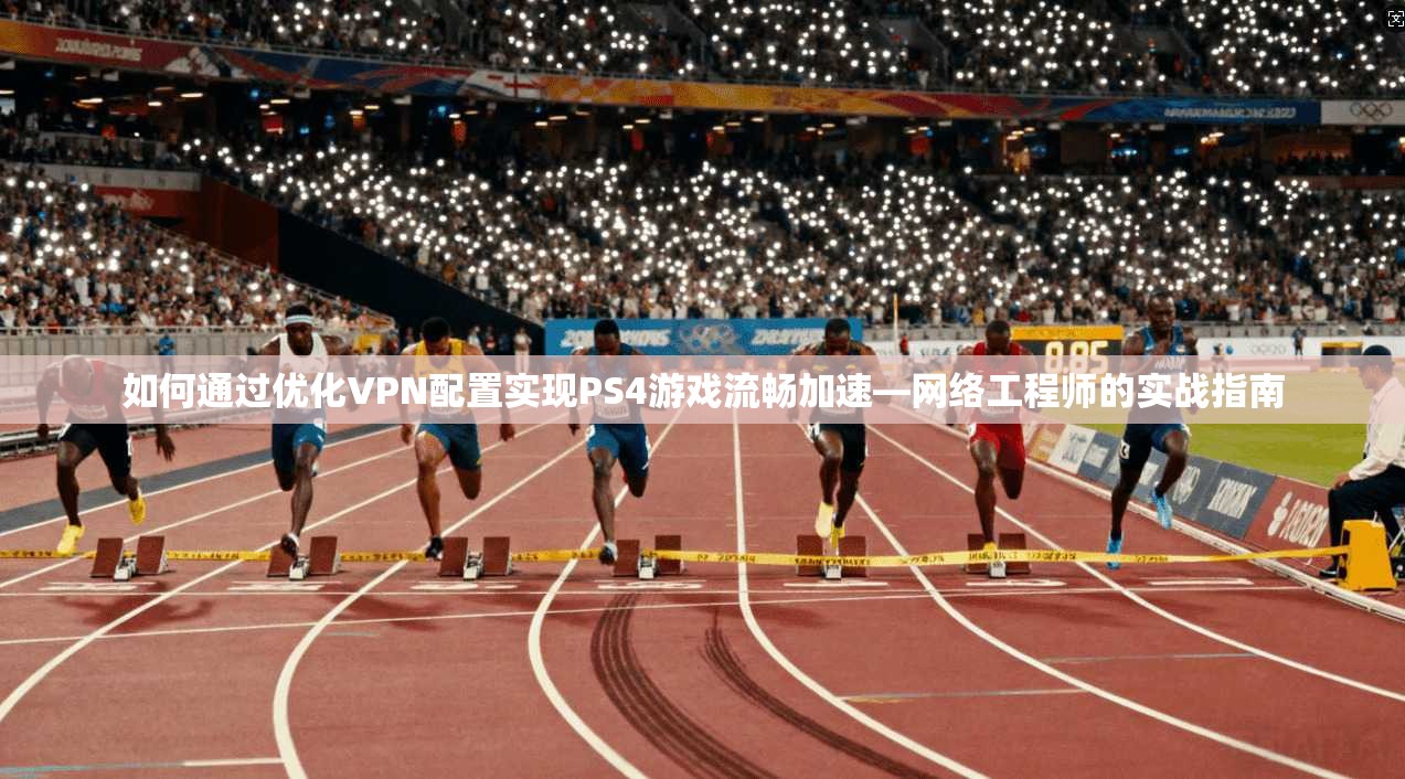 如何通过优化VPN配置实现PS4游戏流畅加速—网络工程师的实战指南 如何通过优化VPN配置实现PS4游戏流畅加速—网络工程师的实战指南