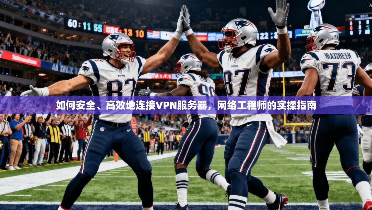 如何安全、高效地连接VPN服务器，网络工程师的实操指南
