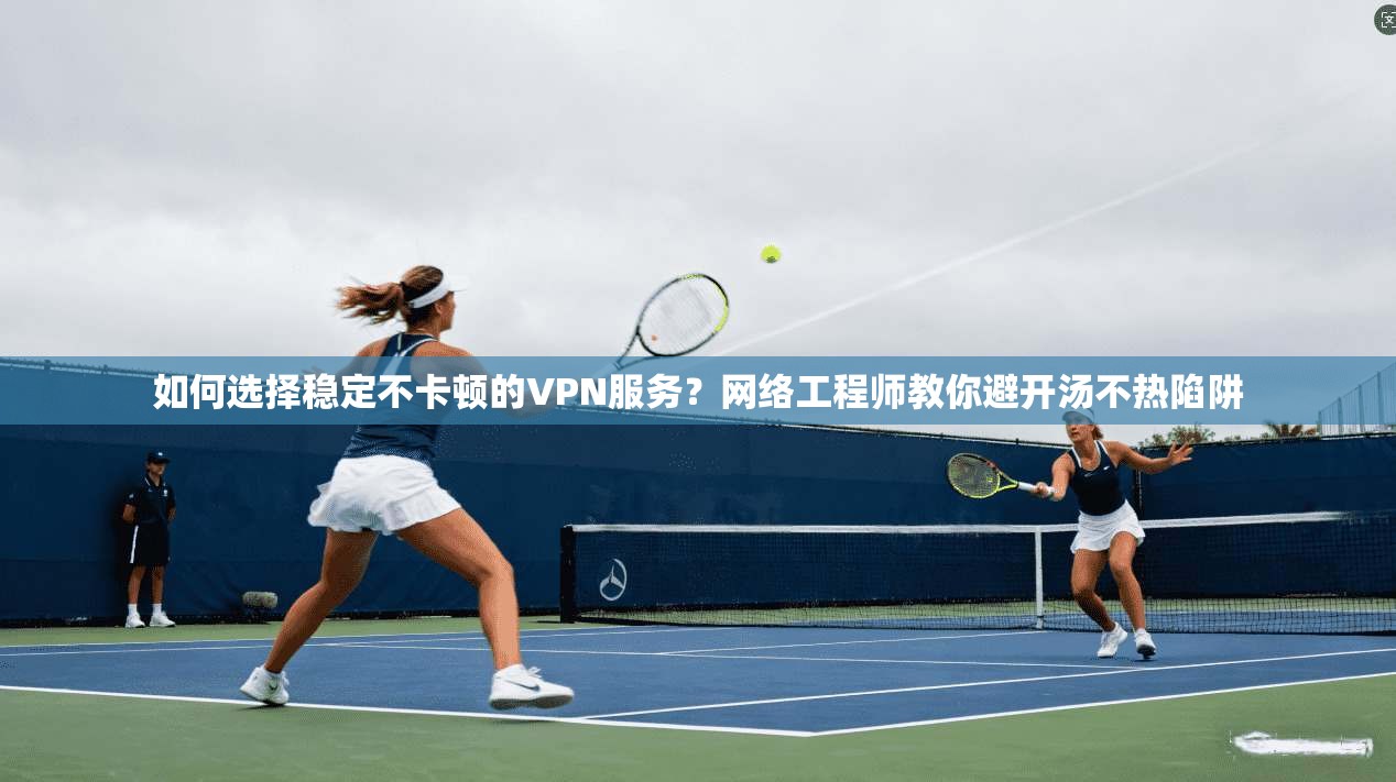 如何选择稳定不卡顿的VPN服务?网络工程师教你避开汤不热陷阱 如何选择稳定不卡顿的VPN服务?网络工程师教你避开汤不热陷阱
