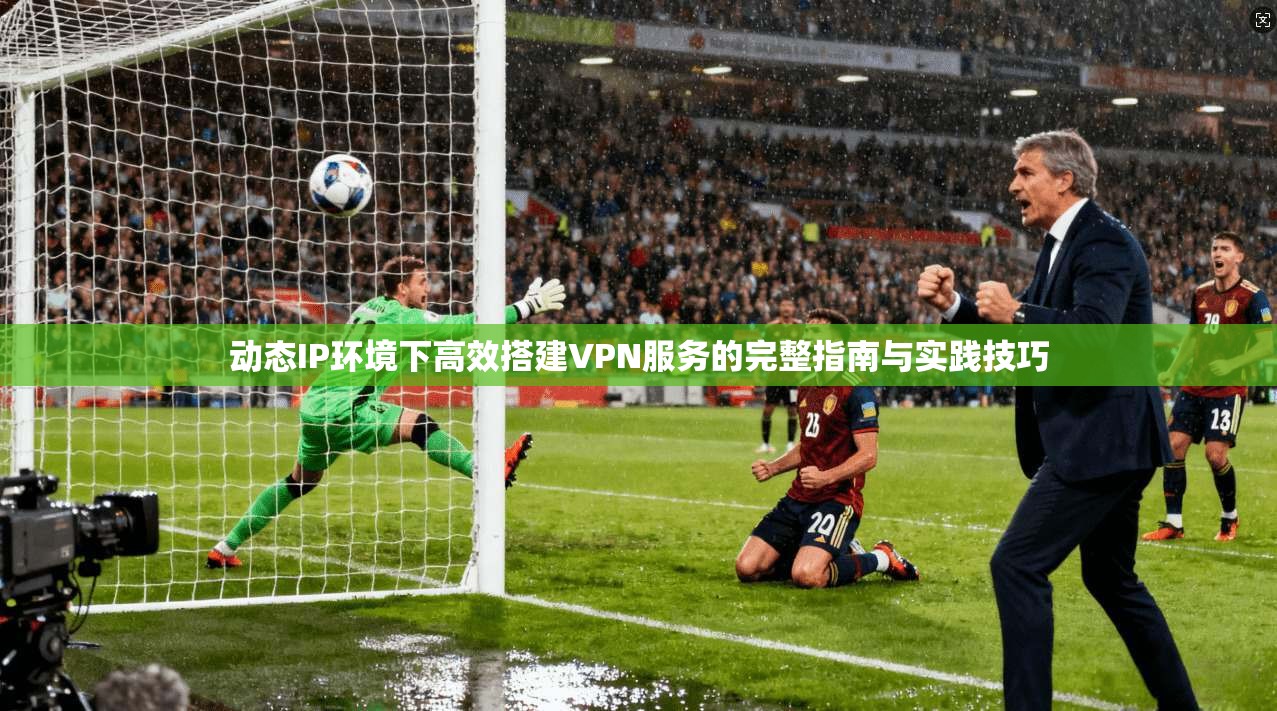 动态IP环境下高效搭建VPN服务的完整指南与实践技巧