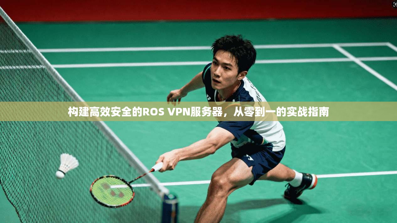 构建高效安全的ROS VPN服务器,从零到一的实战指南 构建高效安全的ROS VPN服务器,从零到一的实战指南