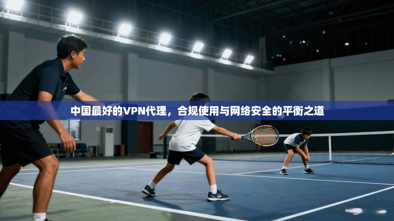 中国最好的VPN代理，合规使用与网络安全的平衡之道