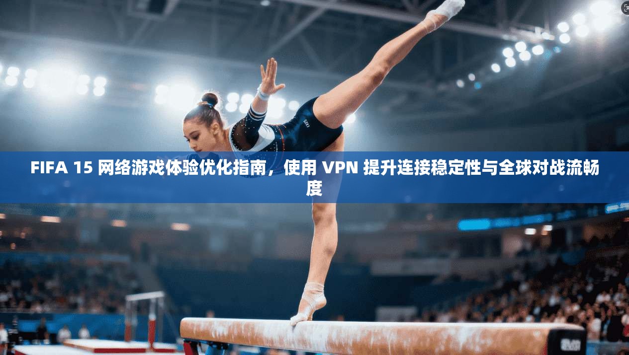 FIFA 15 网络游戏体验优化指南,使用 VPN 提升连接稳定性与全球对战流畅度 FIFA 15 网络游戏体验优化指南,使用 VPN 提升连接稳定性与全球对战流畅度