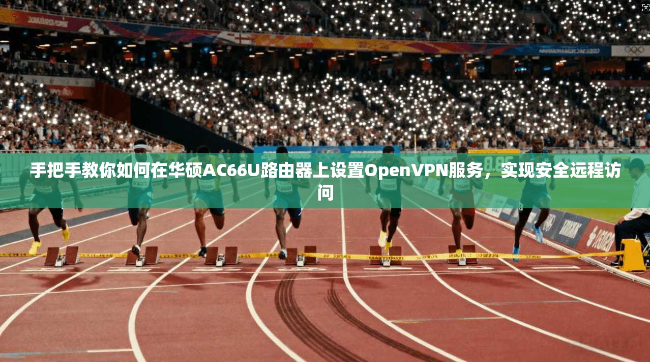 手把手教你如何在华硕AC66U路由器上设置OpenVPN服务,实现安全远程访问 手把手教你如何在华硕AC66U路由器上设置OpenVPN服务,实现安全远程访问