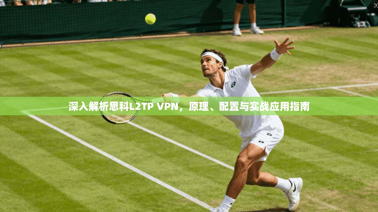 深入解析思科L2TP VPN,原理、配置与实战应用指南 深入解析思科L2TP VPN,原理、配置与实战应用指南