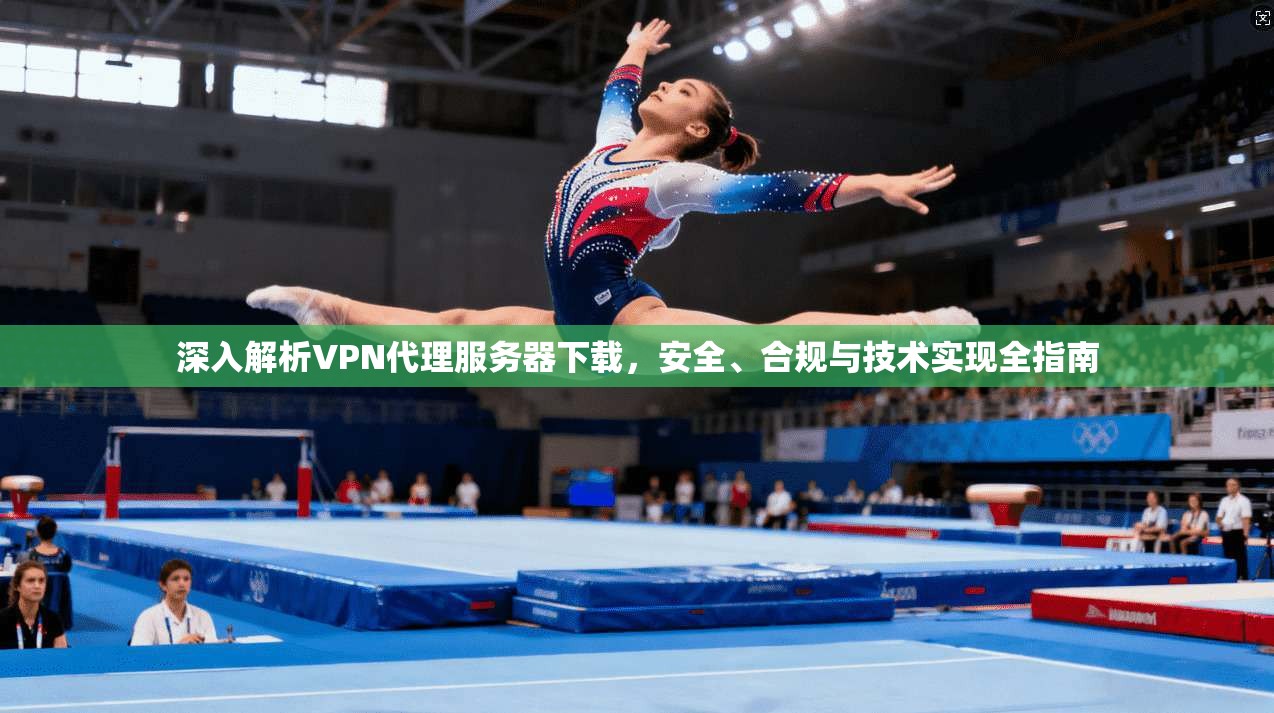 深入解析VPN代理服务器下载,安全、合规与技术实现全指南 深入解析VPN代理服务器下载,安全、合规与技术实现全指南