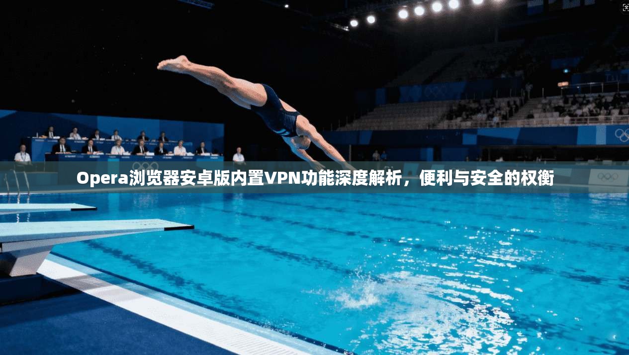 Opera浏览器安卓版内置VPN功能深度解析，便利与安全的权衡