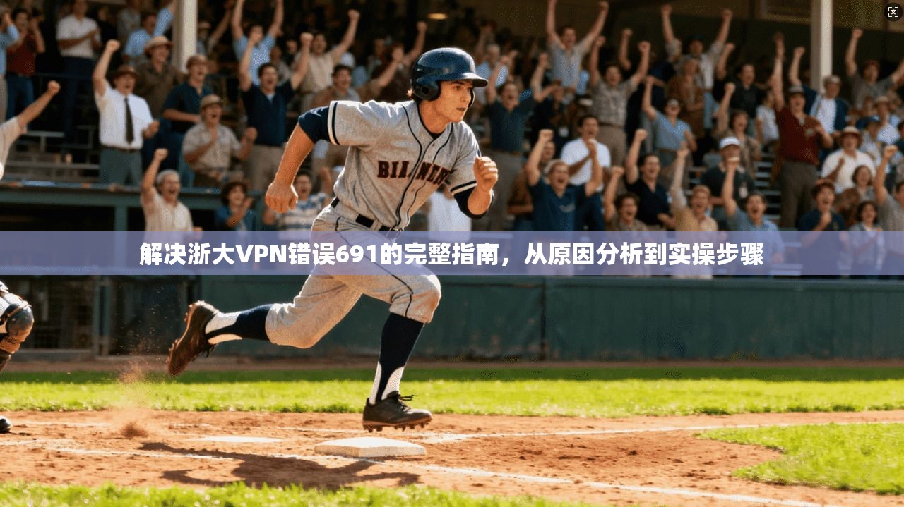 解决浙大VPN错误691的完整指南,从原因分析到实操步骤 解决浙大VPN错误691的完整指南,从原因分析到实操步骤
