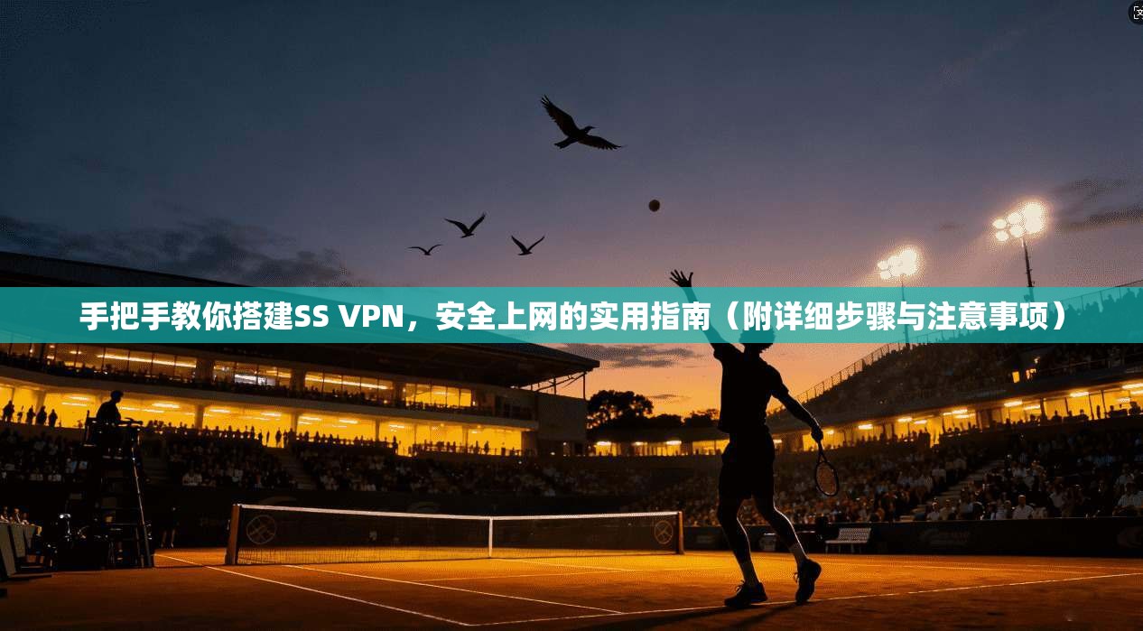 手把手教你搭建SS VPN,安全上网的实用指南(附详细步骤与注意事项) 手把手教你搭建SS VPN,安全上网的实用指南(附详细步骤与注意事项)