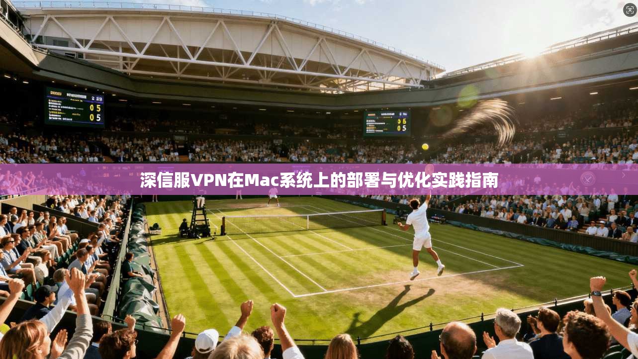 深信服VPN在Mac系统上的部署与优化实践指南 深信服VPN在Mac系统上的部署与优化实践指南