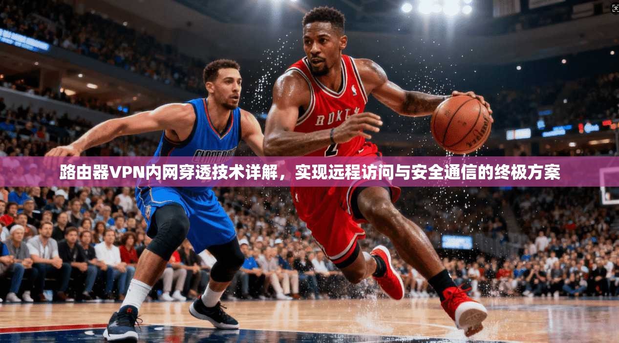 路由器VPN内网穿透技术详解，实现远程访问与安全通信的终极方案