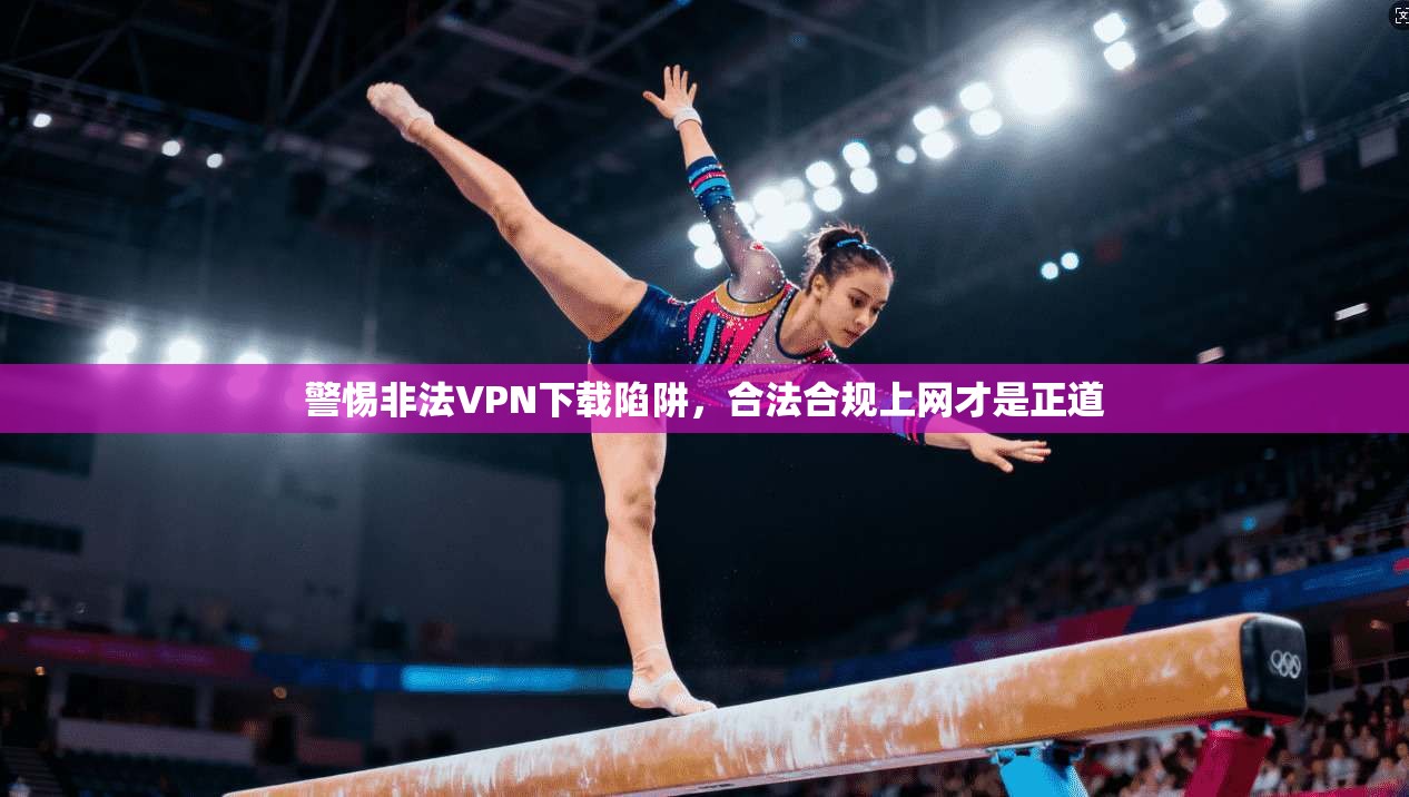 警惕非法VPN下载陷阱，合法合规上网才是正道