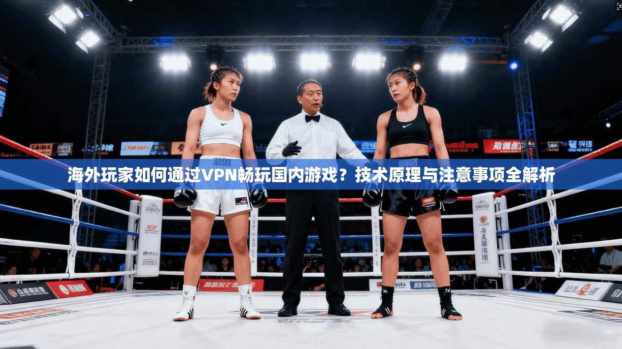 海外玩家如何通过VPN畅玩国内游戏？技术原理与注意事项全解析
