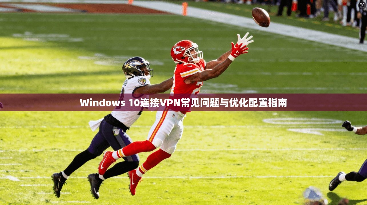 Windows 10连接VPN常见问题与优化配置指南