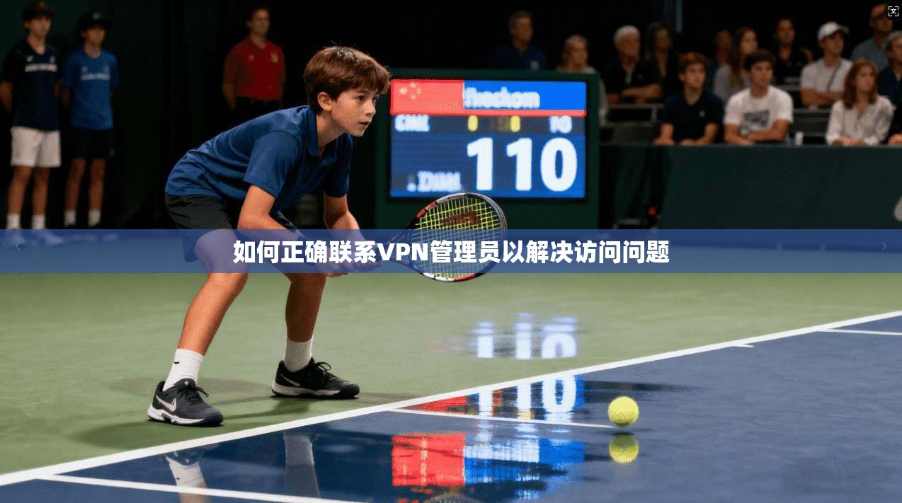 如何正确联系VPN管理员以解决访问问题 如何正确联系VPN管理员以解决访问问题