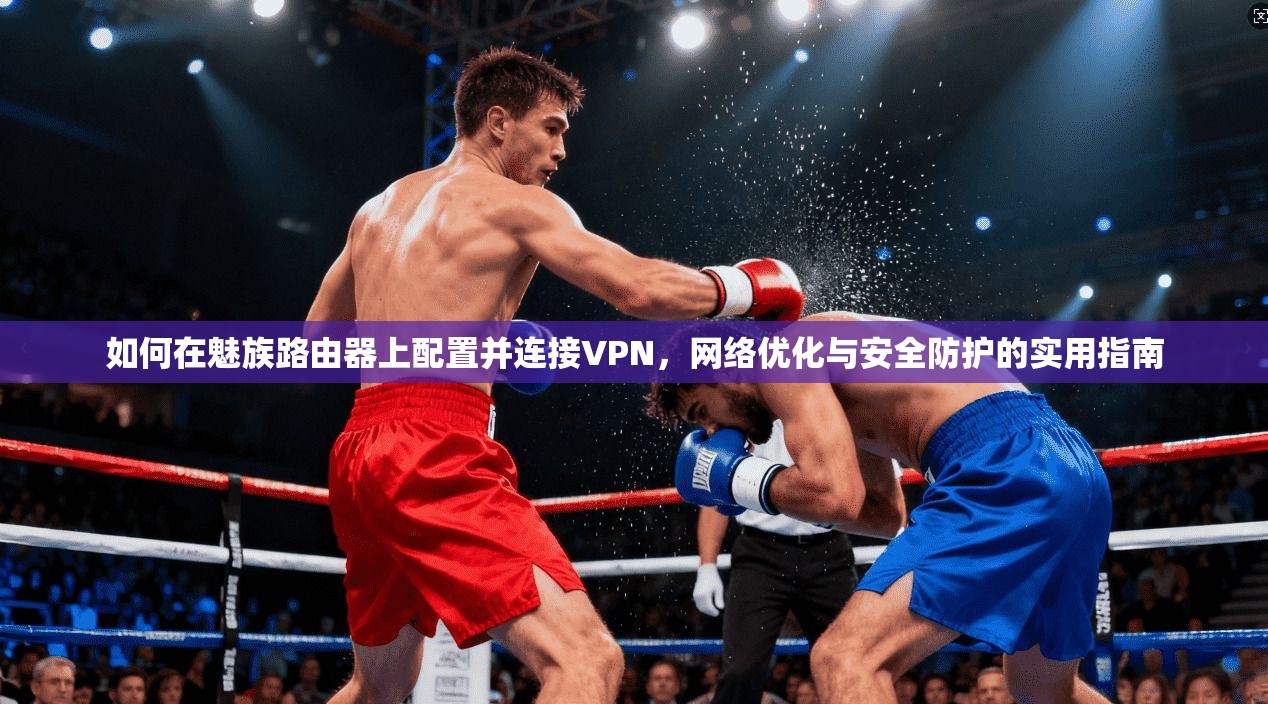 如何在魅族路由器上配置并连接VPN，网络优化与安全防护的实用指南