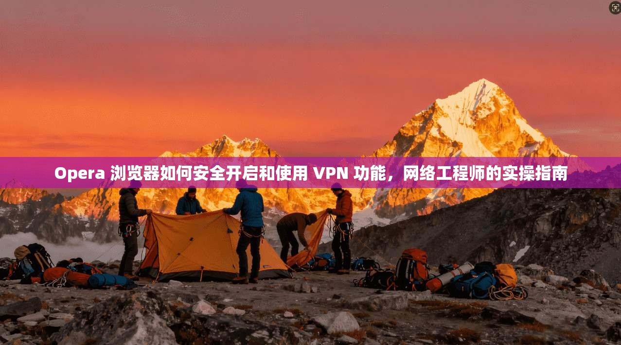 Opera 浏览器如何安全开启和使用 VPN 功能，网络工程师的实操指南