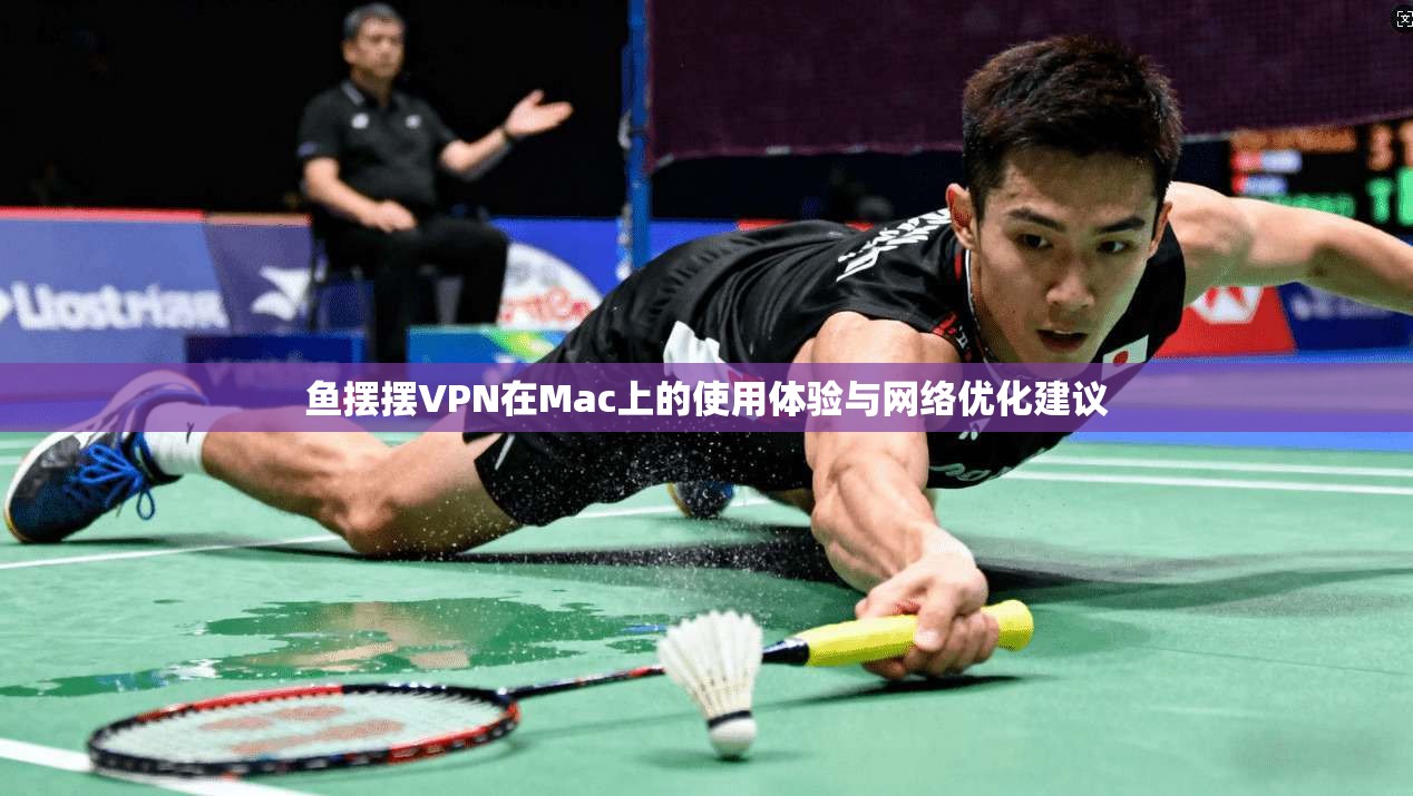 鱼摆摆VPN在Mac上的使用体验与网络优化建议
