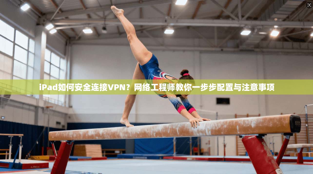 iPad如何安全连接VPN？网络工程师教你一步步配置与注意事项