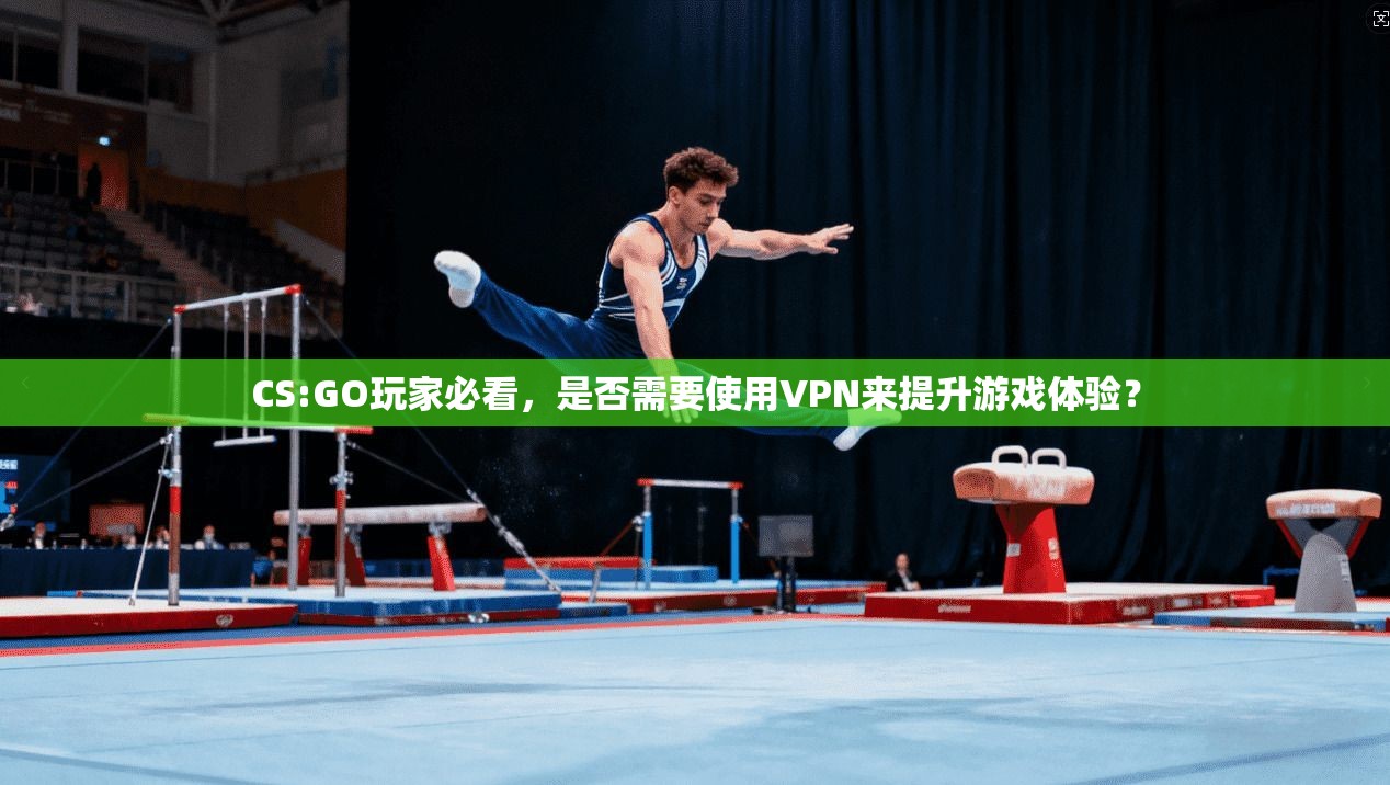 CS:GO玩家必看，是否需要使用VPN来提升游戏体验？