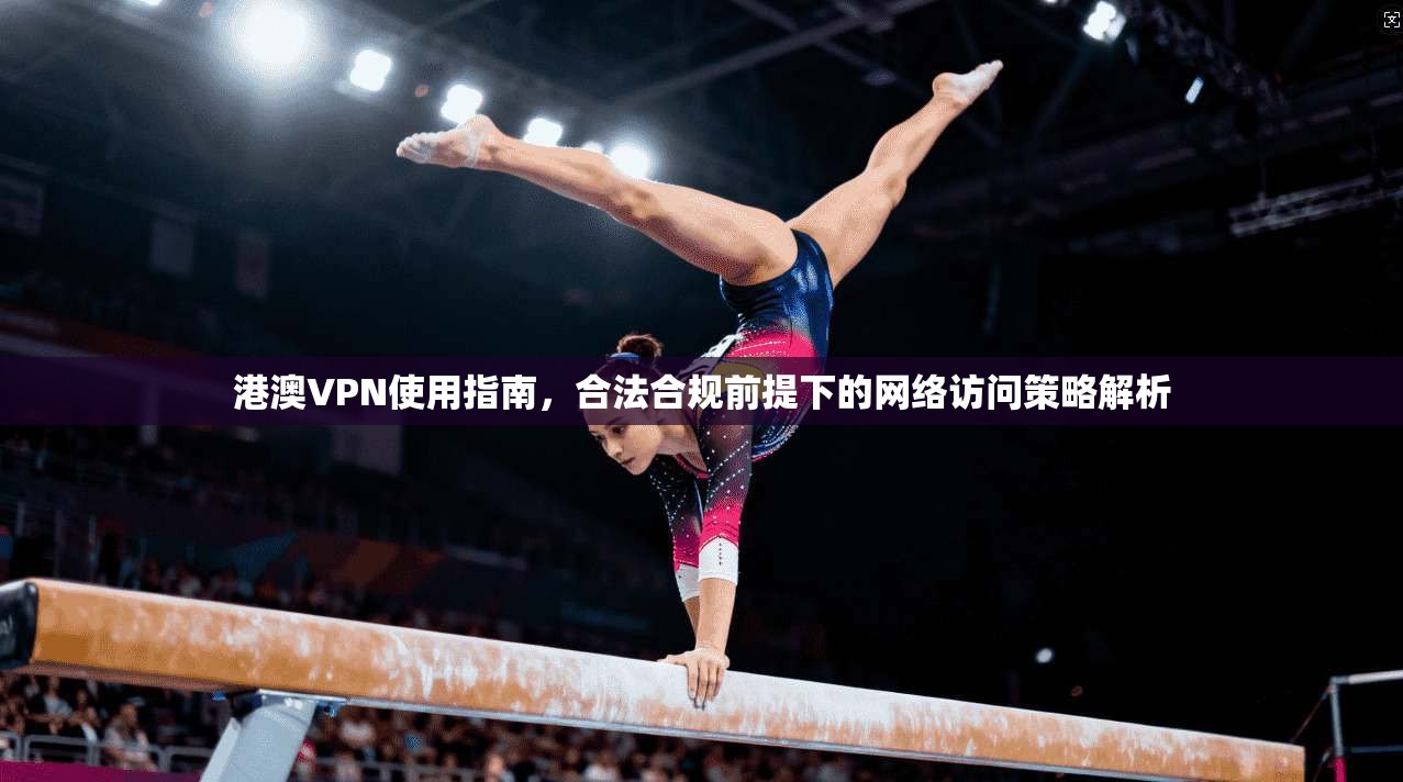 港澳VPN使用指南，合法合规前提下的网络访问策略解析