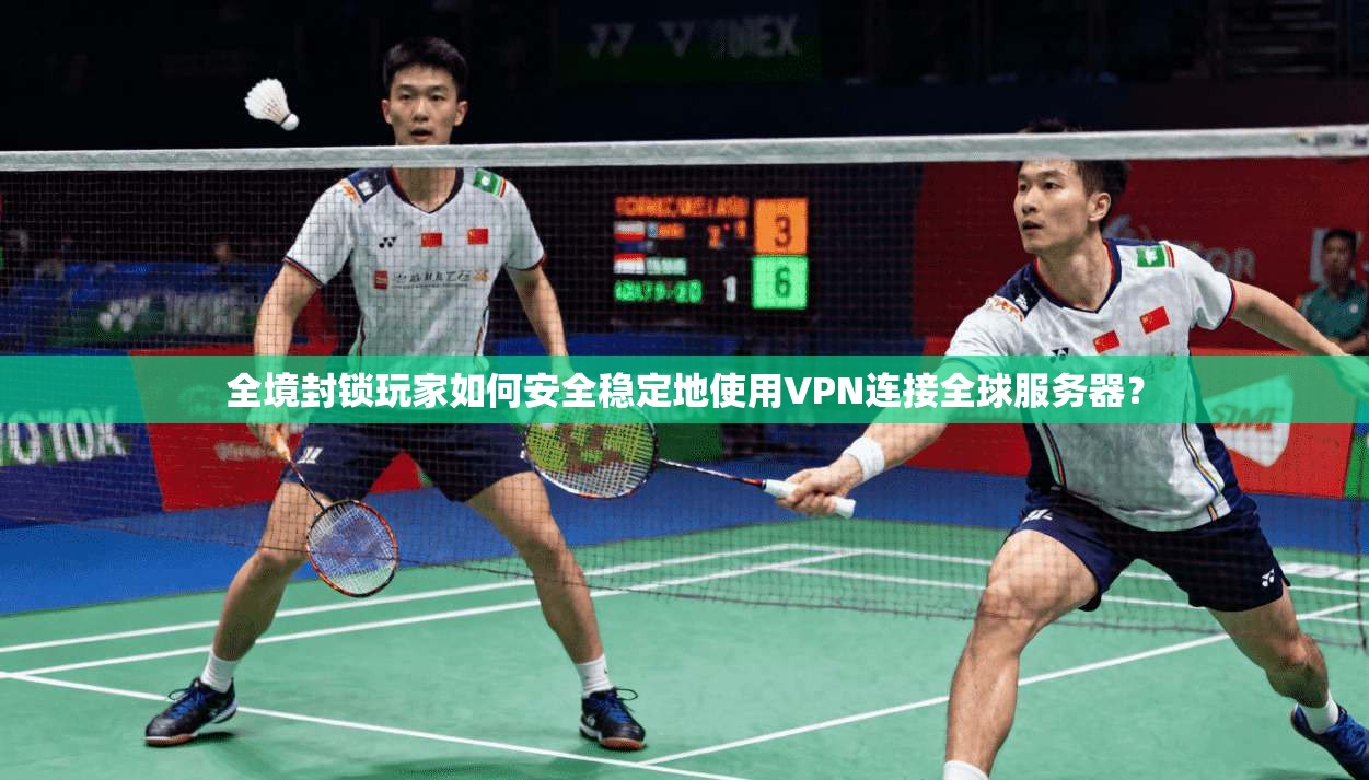 全境封锁玩家如何安全稳定地使用VPN连接全球服务器？