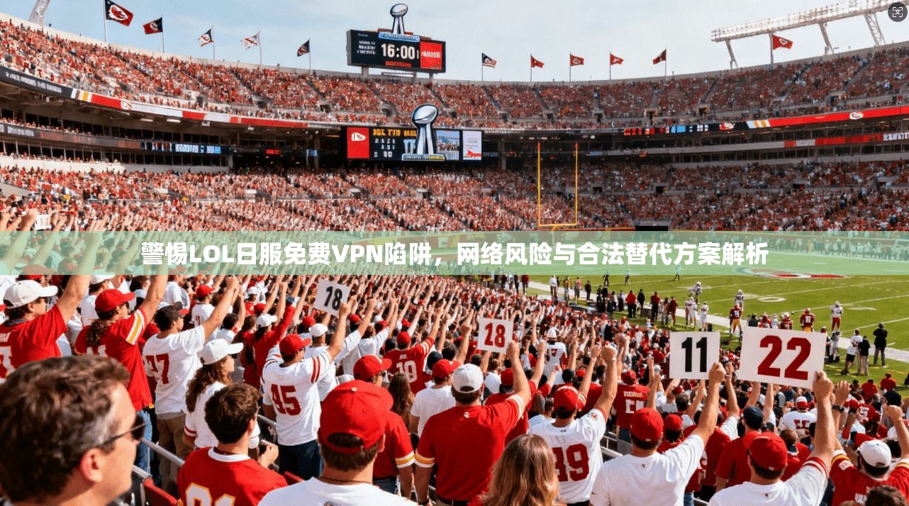 警惕LOL日服免费VPN陷阱，网络风险与合法替代方案解析