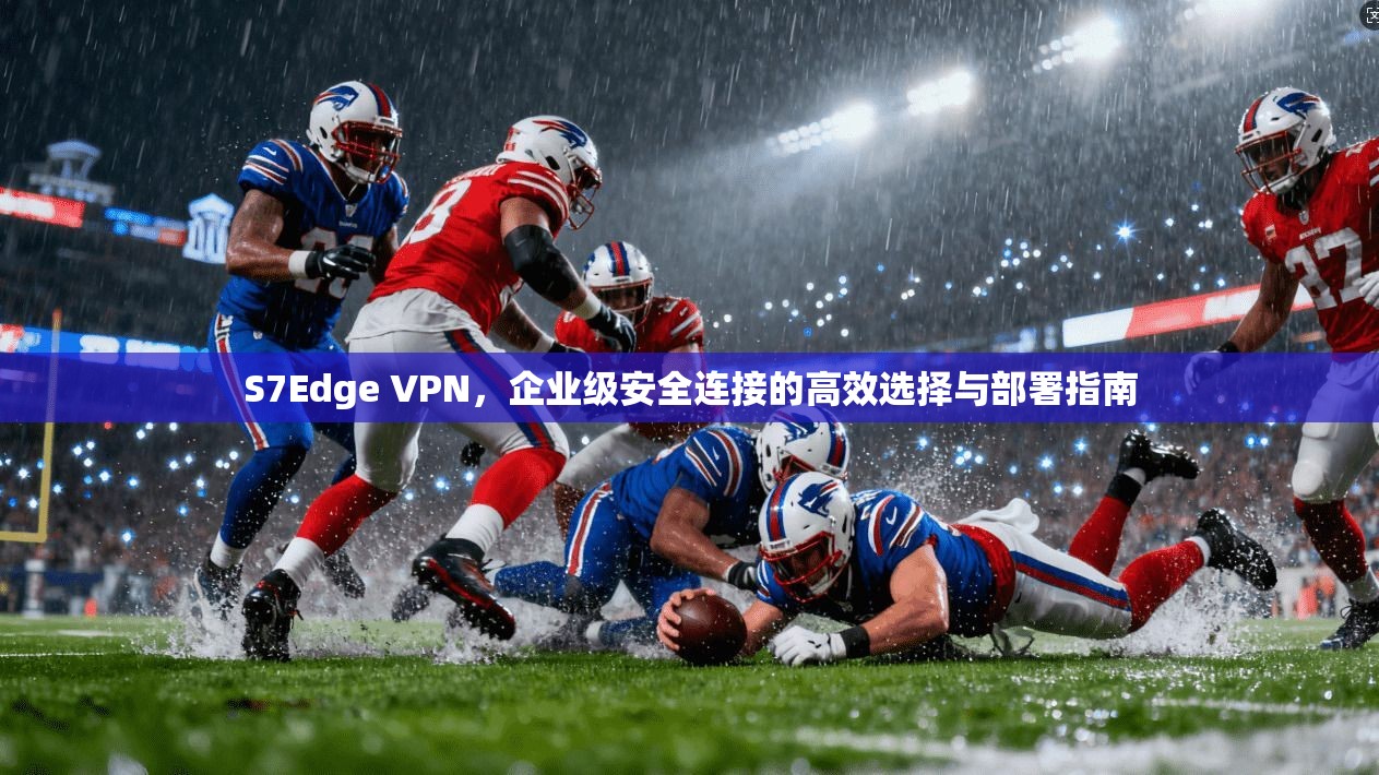 S7Edge VPN，企业级安全连接的高效选择与部署指南