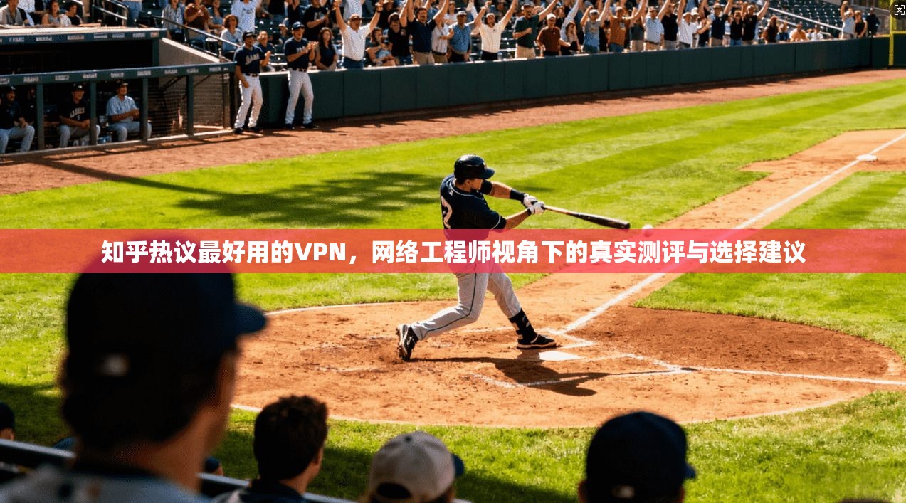 知乎热议最好用的VPN,网络工程师视角下的真实测评与选择建议 知乎热议最好用的VPN,网络工程师视角下的真实测评与选择建议