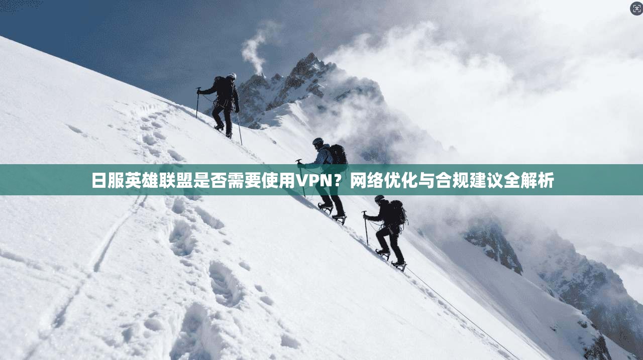 日服英雄联盟是否需要使用VPN？网络优化与合规建议全解析